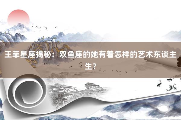 王菲星座揭秘：双鱼座的她有着怎样的艺术东谈主生？