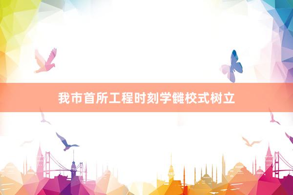我市首所工程时刻学雠校式树立
