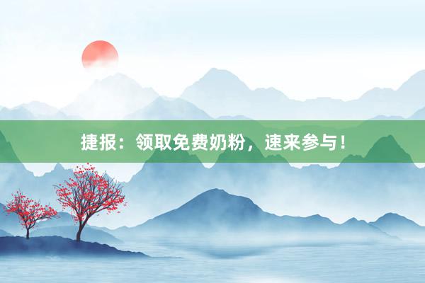 捷报：领取免费奶粉，速来参与！