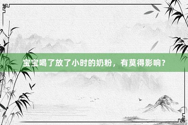 宝宝喝了放了小时的奶粉，有莫得影响？